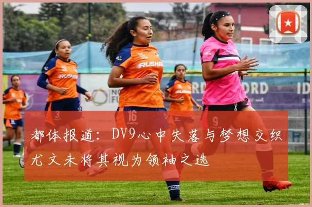 都体报道：DV9心中失落与梦想交织尤文未将其视为领袖之选
