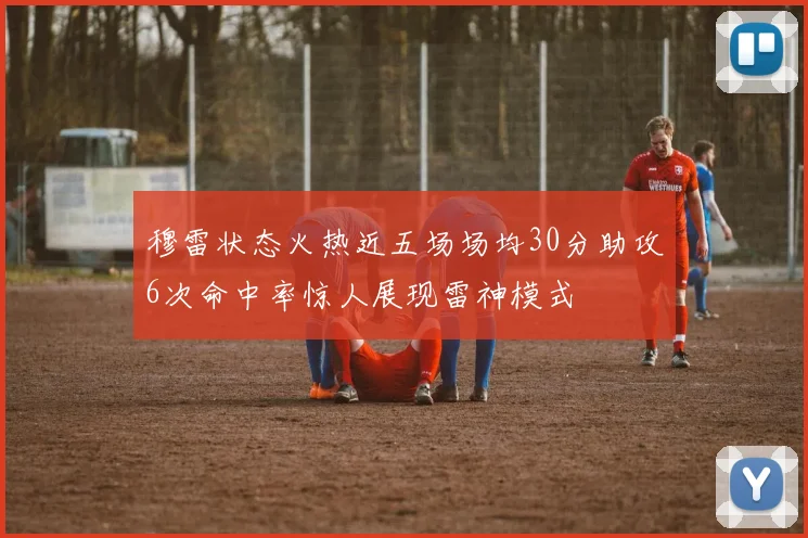 穆雷状态火热近五场场均30分助攻6次命中率惊人展现雷神模式