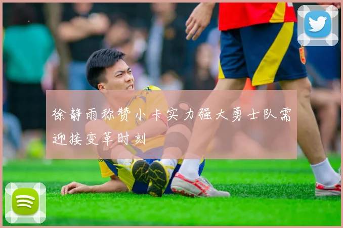徐静雨称赞小卡实力强大勇士队需迎接变革时刻