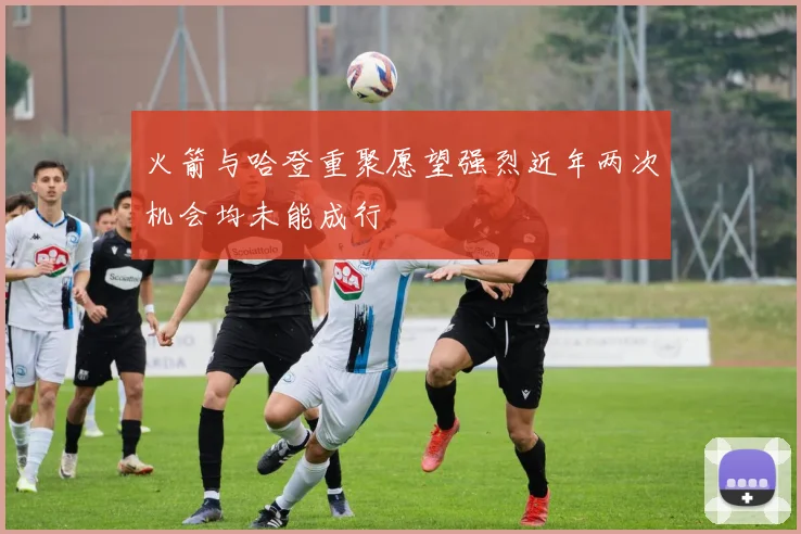 火箭与哈登重聚愿望强烈近年两次机会均未能成行