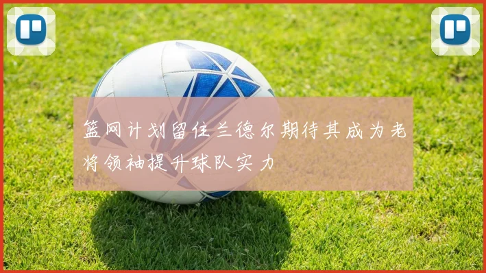 篮网计划留住兰德尔期待其成为老将领袖提升球队实力