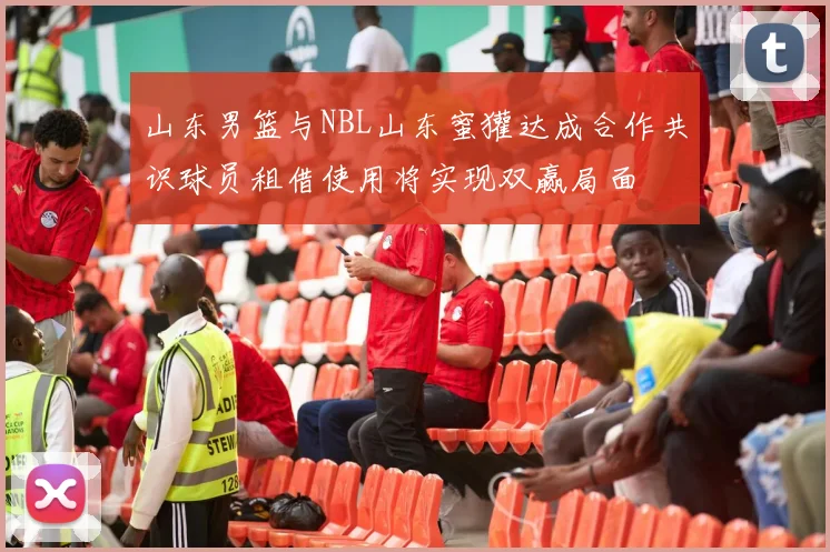 山东男篮与NBL山东蜜獾达成合作共识球员租借使用将实现双赢局面