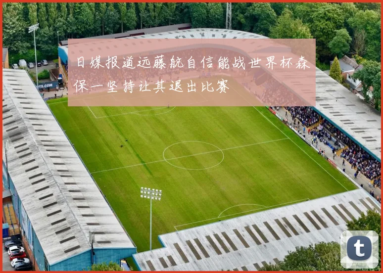 日媒报道远藤航自信能战世界杯森保一坚持让其退出比赛