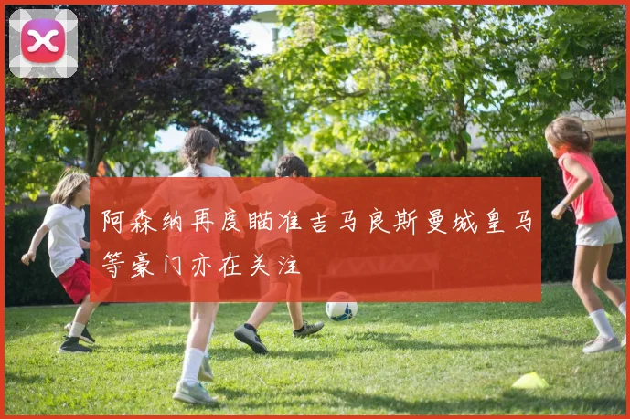 阿森纳再度瞄准吉马良斯曼城皇马等豪门亦在关注