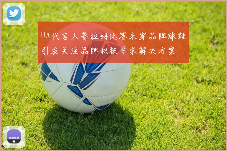 UA代言人普拉姆比赛未穿品牌球鞋引发关注品牌积极寻求解决方案