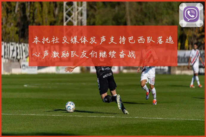 本托社交媒体发声支持巴西队落选心声激励队友们继续奋战