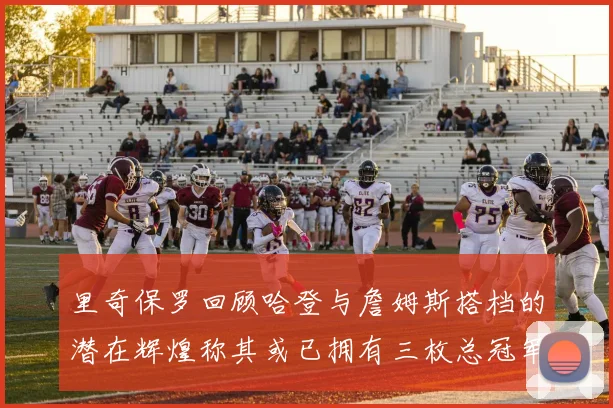 里奇保罗回顾哈登与詹姆斯搭档的潜在辉煌称其或已拥有三枚总冠军戒指