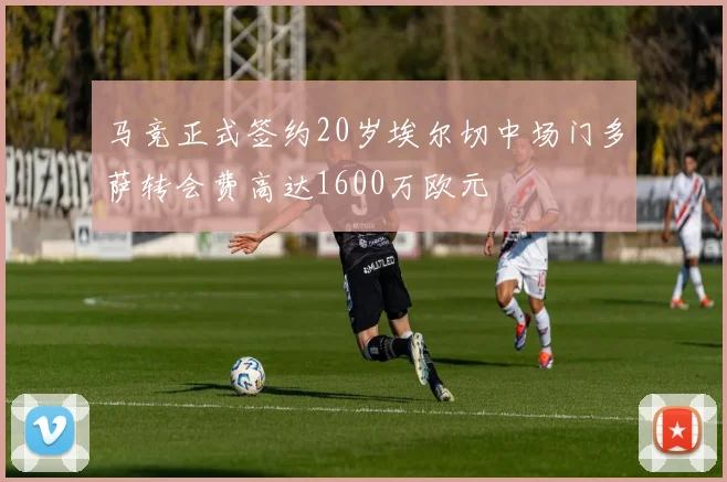 马竞正式签约20岁埃尔切中场门多萨转会费高达1600万欧元