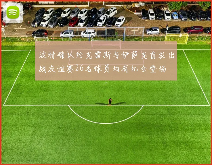 波特确认约克雷斯与伊萨克首发出战友谊赛26名球员均有机会登场