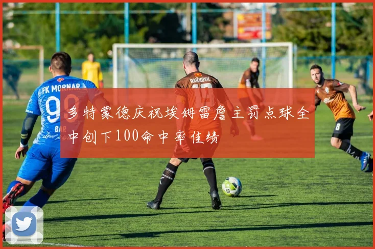 多特蒙德庆祝埃姆雷詹主罚点球全中创下100命中率佳绩