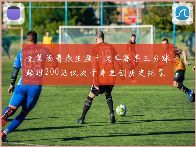 克莱汤普森生涯十次单赛季三分球超过200记仅次于库里创历史纪录
