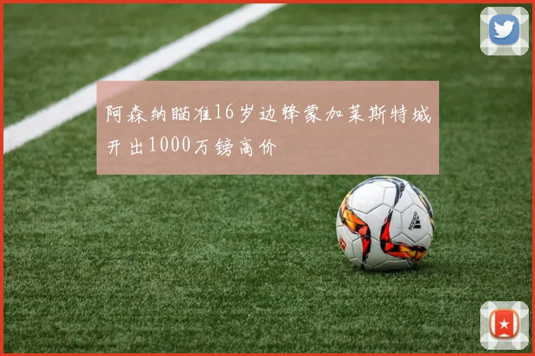 阿森纳瞄准16岁边锋蒙加莱斯特城开出1000万镑高价