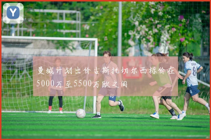 曼城计划出价古斯托切尔西标价在5000万至5500万欧之间