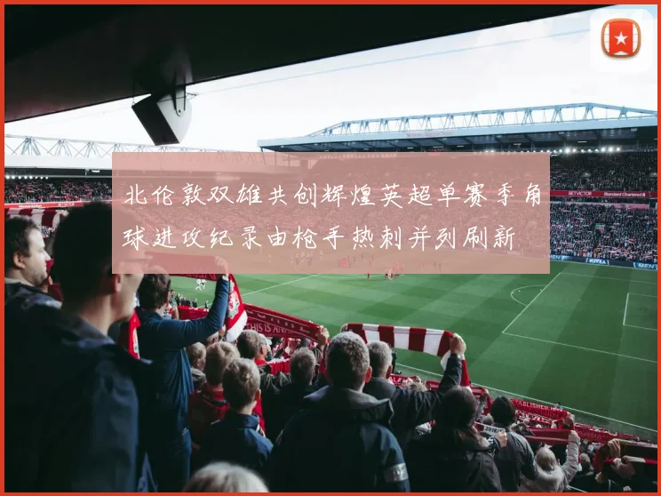 北伦敦双雄共创辉煌英超单赛季角球进攻纪录由枪手热刺并列刷新