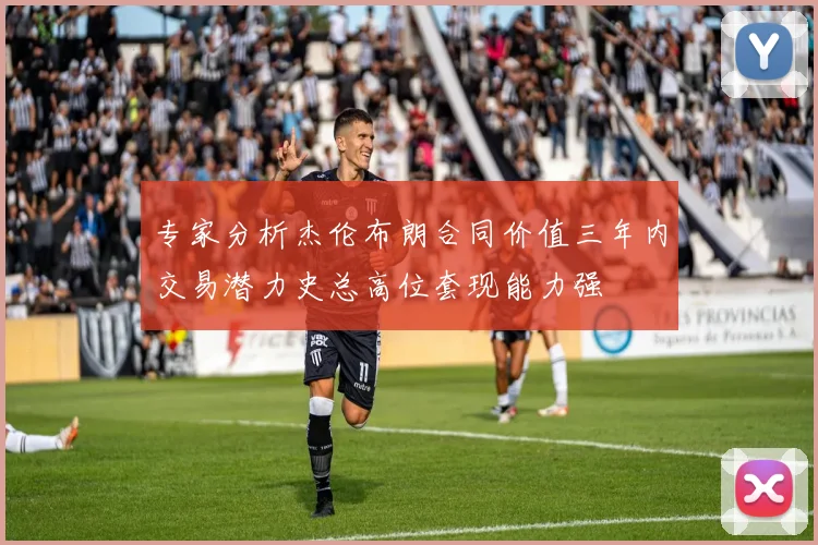 专家分析杰伦布朗合同价值三年内交易潜力史总高位套现能力强