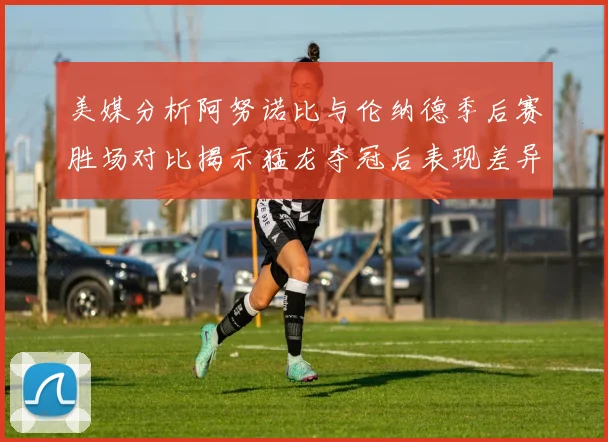 美媒分析阿努诺比与伦纳德季后赛胜场对比揭示猛龙夺冠后表现差异