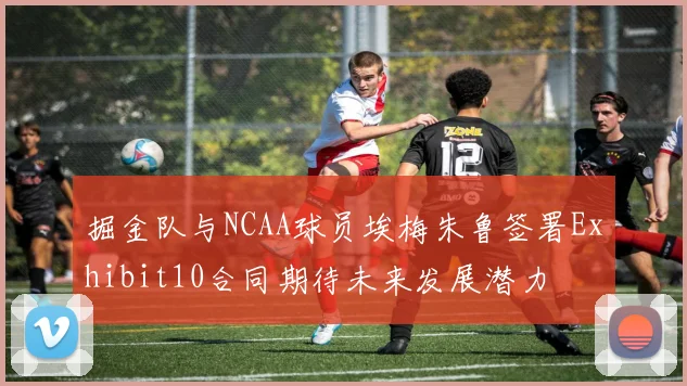 掘金队与NCAA球员埃梅朱鲁签署Exhibit10合同期待未来发展潜力