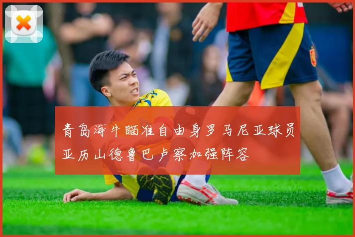青岛海牛瞄准自由身罗马尼亚球员亚历山德鲁巴卢察加强阵容