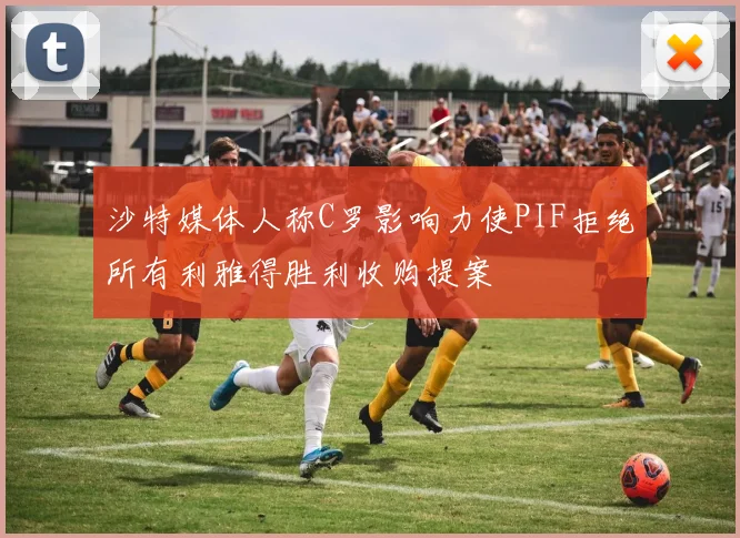 沙特媒体人称C罗影响力使PIF拒绝所有利雅得胜利收购提案