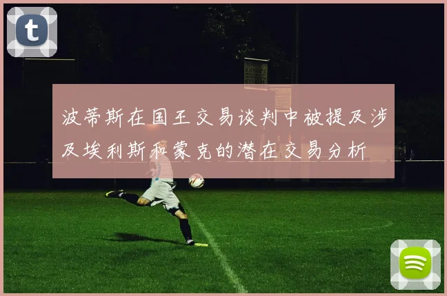 波蒂斯在国王交易谈判中被提及涉及埃利斯和蒙克的潜在交易分析