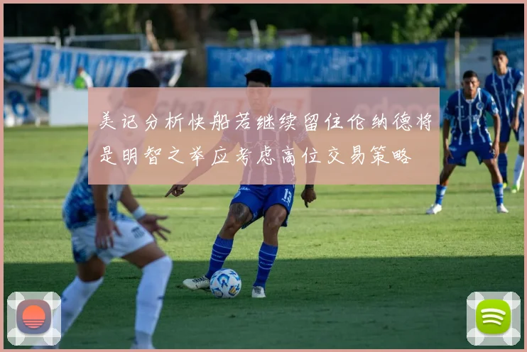 美记分析快船若继续留住伦纳德将是明智之举应考虑高位交易策略