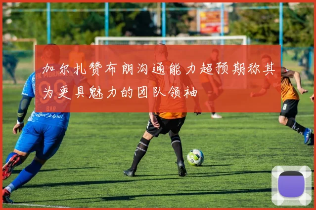 加尔扎赞布朗沟通能力超预期称其为更具魅力的团队领袖
