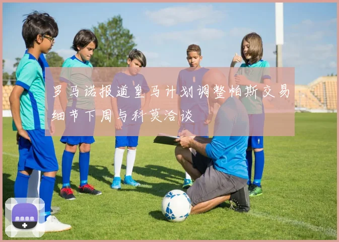 罗马诺报道皇马计划调整帕斯交易细节下周与科莫洽谈