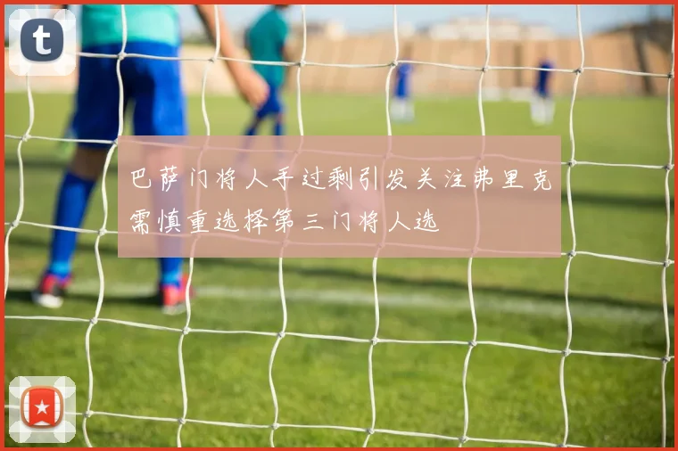 巴萨门将人手过剩引发关注弗里克需慎重选择第三门将人选