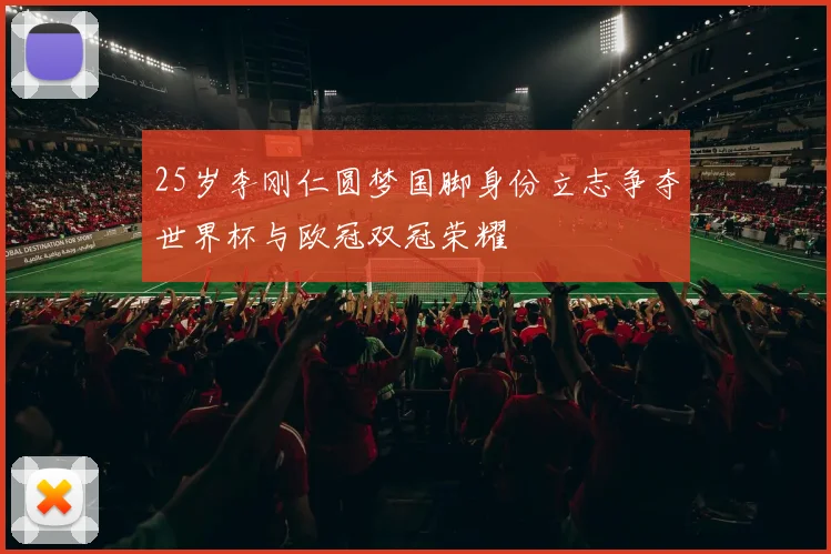 25岁李刚仁圆梦国脚身份立志争夺世界杯与欧冠双冠荣耀