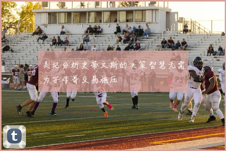 美记分析史蒂文斯的决策智慧无需为字母哥交易施压