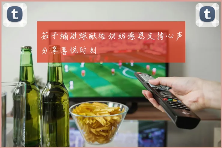茹子楠进球献给奶奶感恩支持心声分享喜悦时刻